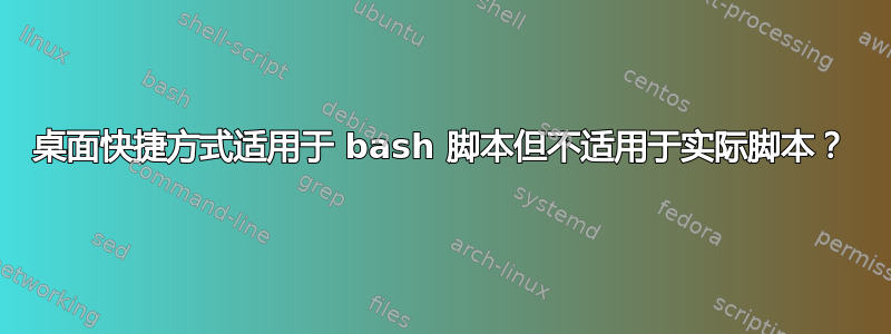 桌面快捷方式适用于 bash 脚本但不适用于实际脚本？