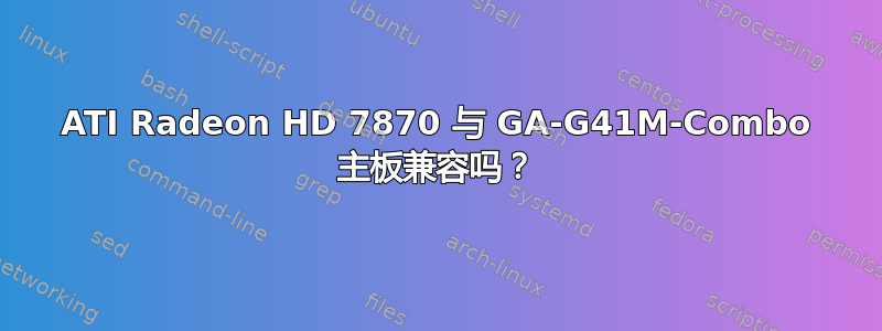 ATI Radeon HD 7870 与 GA-G41M-Combo 主板兼容吗？