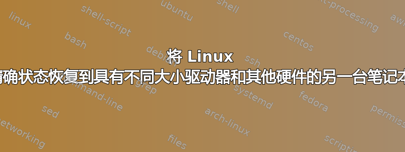 将 Linux 安装的精确状态恢复到具有不同大小驱动器和其他硬件的另一台笔记本电脑上