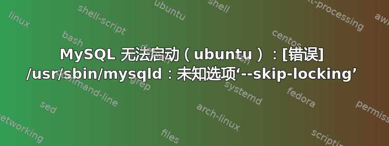 MySQL 无法启动（ubuntu）：[错误] /usr/sbin/mysqld：未知选项‘--skip-locking’