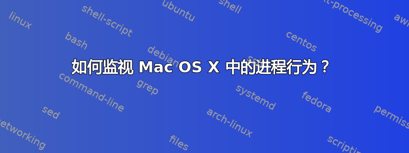 如何监视 Mac OS X 中的进程行为？