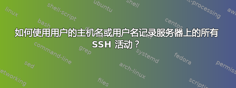 如何使用用户的主机名或用户名记录服务器上的所有 SSH 活动？