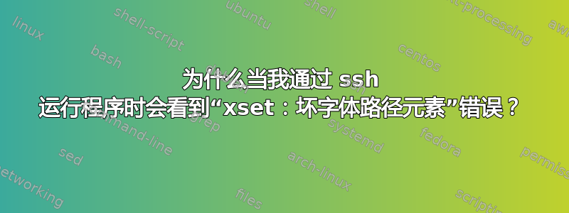 为什么当我通过 ssh 运行程序时会看到“xset：坏字体路径元素”错误？