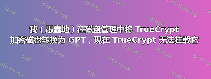 我（愚蠢地）在磁盘管理中将 TrueCrypt 加密磁盘转换为 GPT，现在 TrueCrypt 无法挂载它