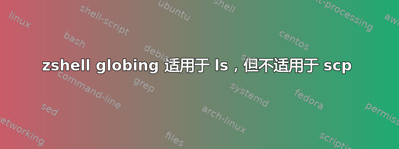 zshell globing 适用于 ls，但不适用于 scp