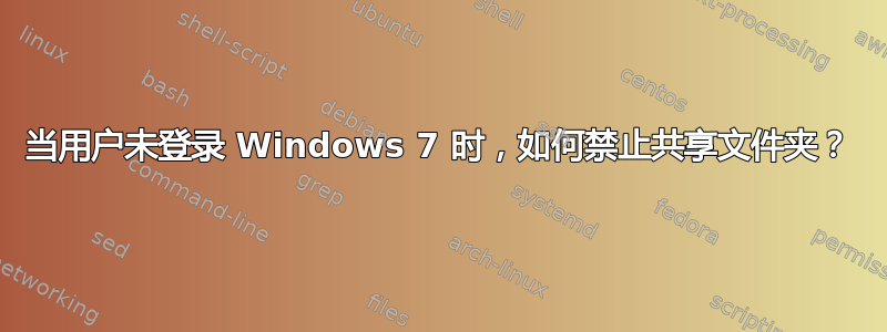 当用户未登录 Windows 7 时，如何禁止共享文件夹？