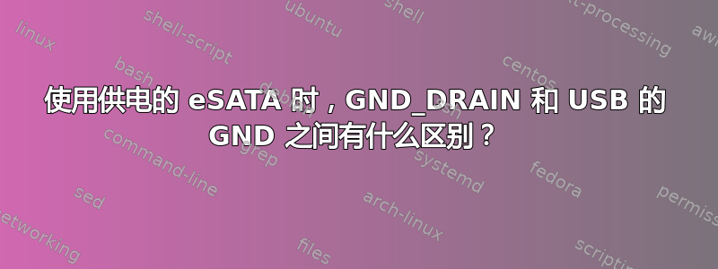 使用供电的 eSATA 时，GND_DRAIN 和 USB 的 GND 之间有什么区别？