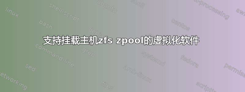 支持挂载主机zfs zpool的虚拟化软件