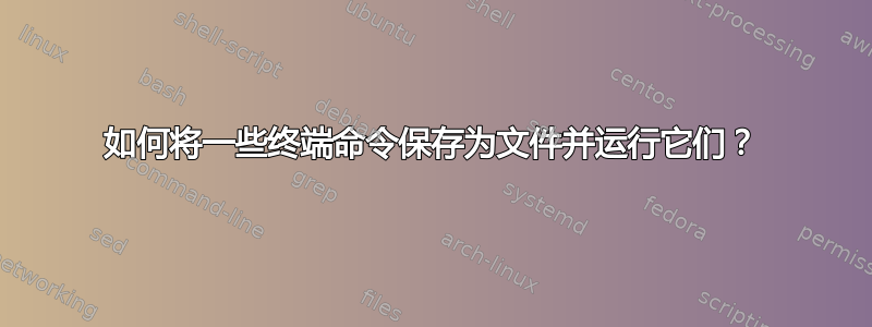 如何将一些终端命令保存为文件并运行它们？