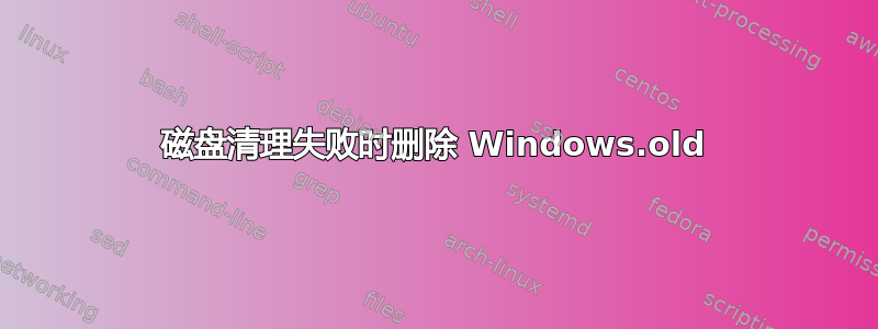 磁盘清理失败时删除 Windows.old