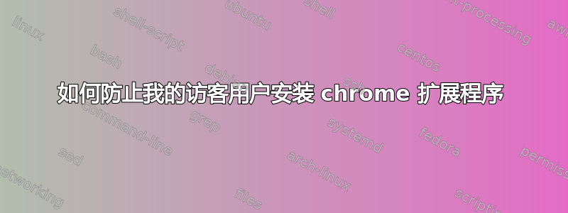 如何防止我的访客用户安装 chrome 扩展程序