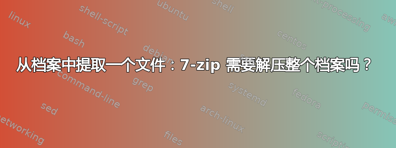 从档案中提取一个文件：7-zip 需要解压整个档案吗？