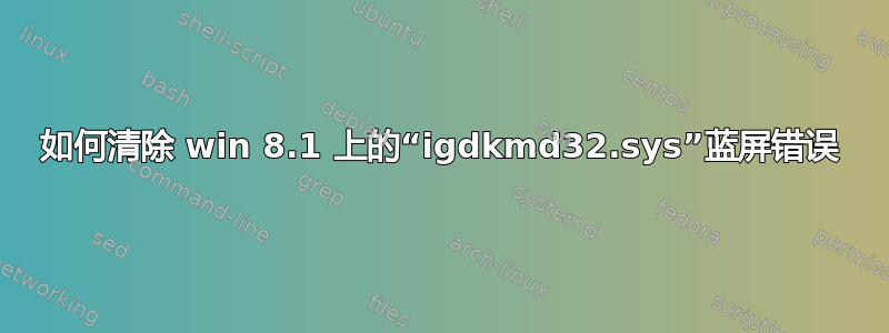 如何清除 win 8.1 上的“igdkmd32.sys”蓝屏错误