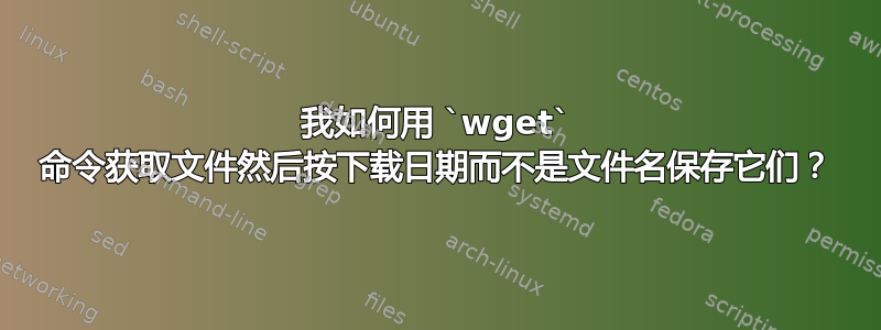 我如何用 `wget` 命令获取文件然后按下载日期而不是文件名保存它们？