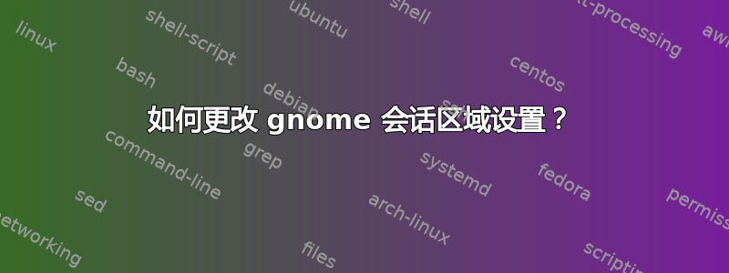 如何更改 gnome 会话区域设置？