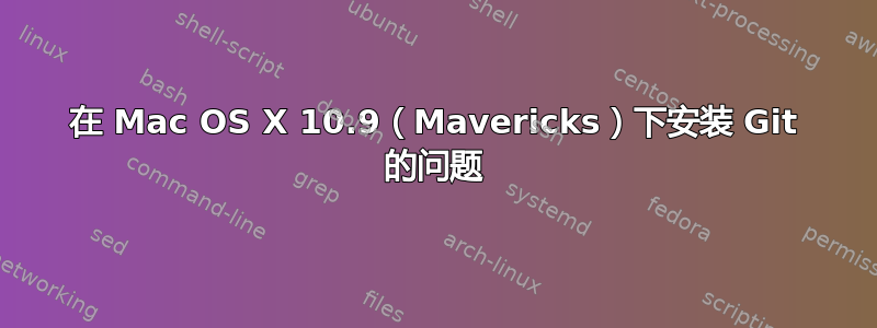 在 Mac OS X 10.9（Mavericks）下安装 Git 的问题