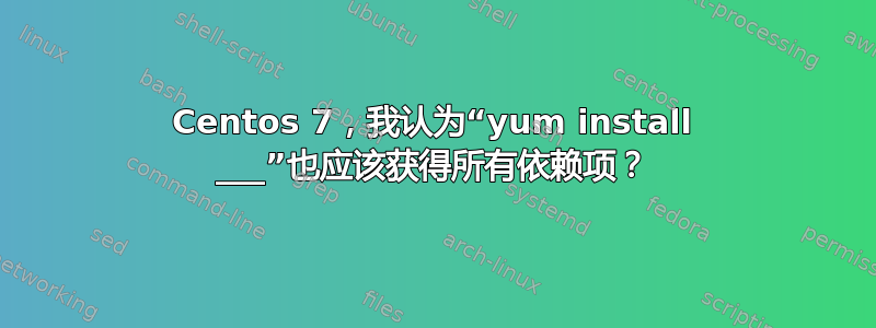 Centos 7，我认为“yum install ___”也应该获得所有依赖项？