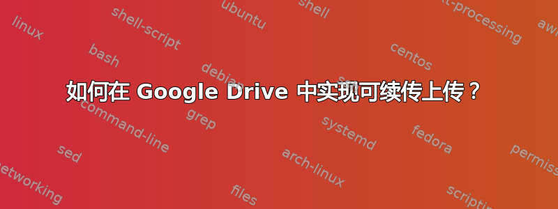 如何在 Google Drive 中实现可续传上传？