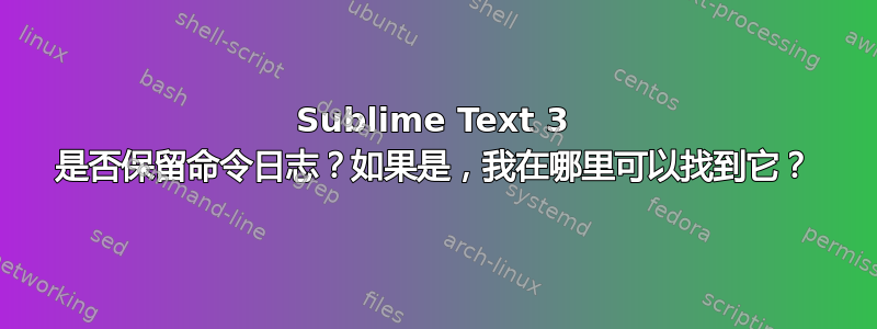 Sublime Text 3 是否保留命令日志？如果是，我在哪里可以找到它？