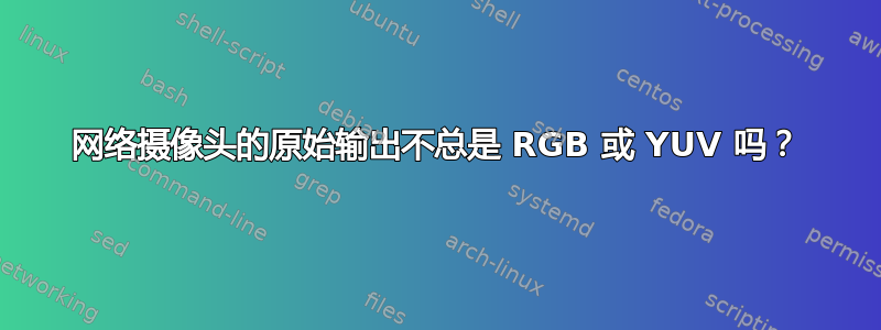 网络摄像头的原始输出不总是 RGB 或 YUV 吗？