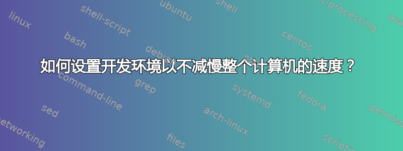 如何设置开发环境以不减慢整个计算机的速度？