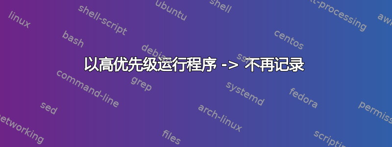 以高优先级运行程序 -> 不再记录