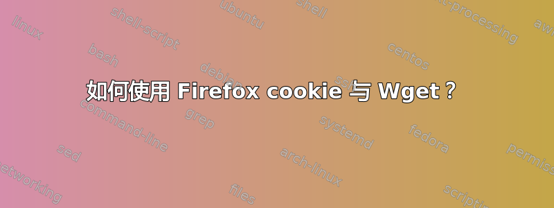 如何使用 Firefox cookie 与 Wget？