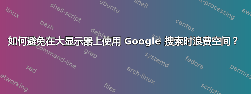 如何避免在大显示器上使用 Google 搜索时浪费空间？