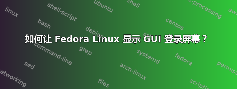 如何让 Fedora Linux 显示 GUI 登录屏幕？