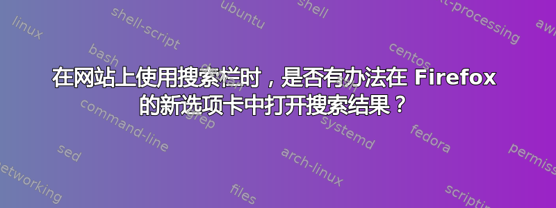 在网站上使用搜索栏时，是否有办法在 Firefox 的新选项卡中打开搜索结果？