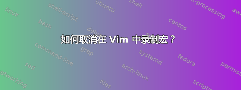 如何取消在 Vim 中录制宏？