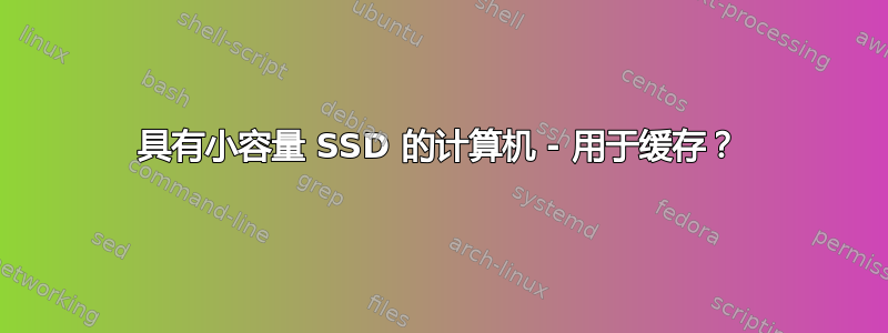 具有小容量 SSD 的计算机 - 用于缓存？