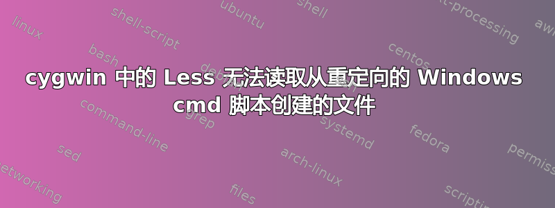 cygwin 中的 Less 无法读取从重定向的 Windows cmd 脚本创建的文件