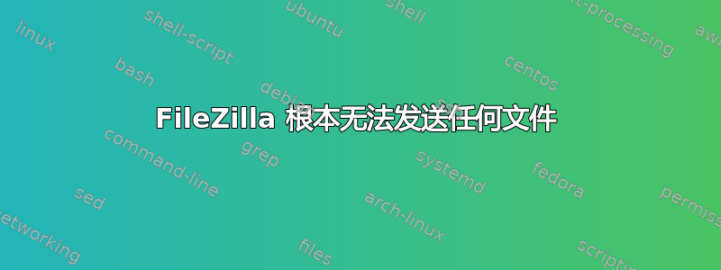 FileZilla 根本无法发送任何文件