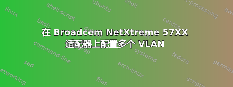 在 Broadcom NetXtreme 57XX 适配器上配置多个 VLAN