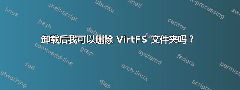 卸载后我可以删除 VirtFS 文件夹吗？