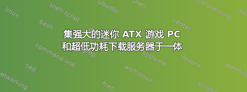 集强大的迷你 ATX 游戏 PC 和超低功耗下载服务器于一体