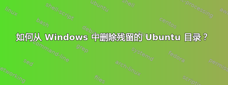 如何从 Windows 中删除残留的 Ubuntu 目录？