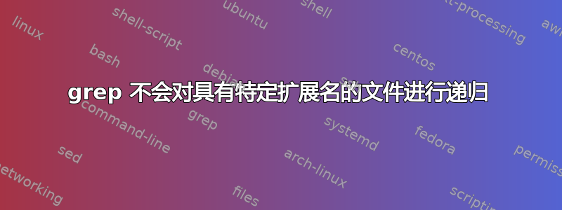 grep 不会对具有特定扩展名的文件进行递归