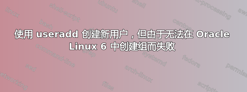 使用 useradd 创建新用户，但由于无法在 Oracle Linux 6 中创建组而失败