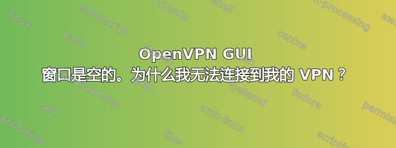 OpenVPN GUI 窗口是空的。为什么我无法连接到我的 VPN？