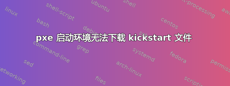 pxe 启动环境无法下载 kickstart 文件