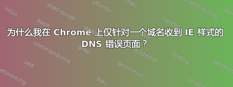 为什么我在 Chrome 上仅针对一个域名收到 IE 样式的 DNS 错误页面？