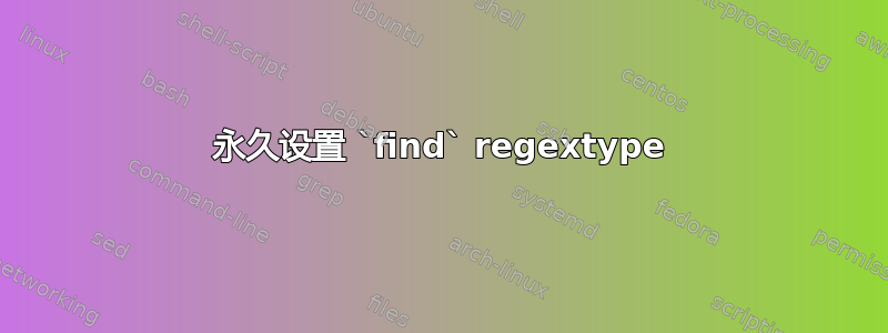 永久设置 `find` regextype