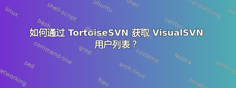 如何通过 TortoiseSVN 获取 VisualSVN 用户列表？