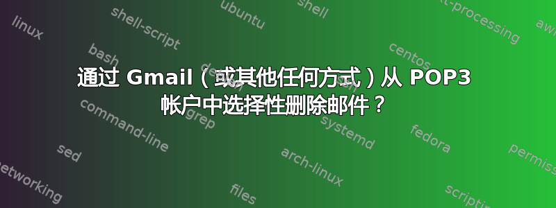 通过 Gmail（或其他任何方式）从 POP3 帐户中选择性删除邮件？