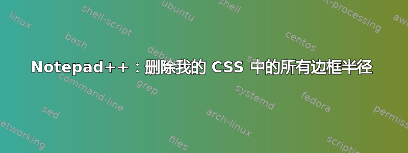 Notepad++：删除我的 CSS 中的所有边框半径