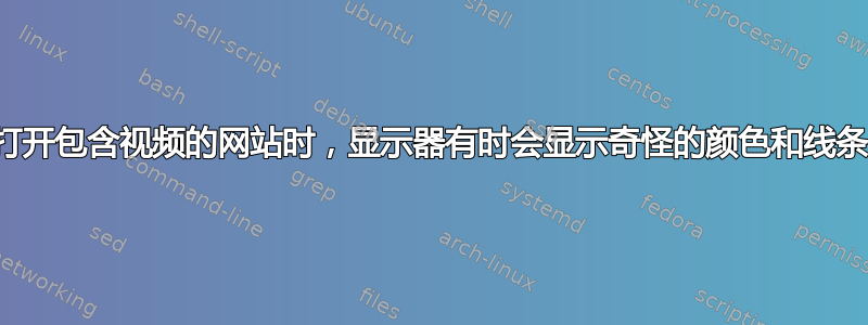 打开包含视频的网站时，显示器有时会显示奇怪的颜色和线条