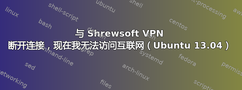 与 Shrewsoft VPN 断开连接，现在我无法访问互联网（Ubuntu 13.04）