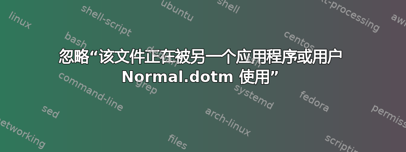 忽略“该文件正在被另一个应用程序或用户 Normal.dotm 使用”